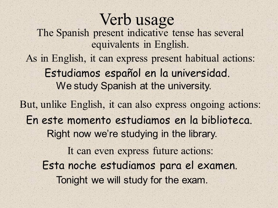 Verb usage The Spanish present indicative tense has several equivalents in English. As in English, it can express present habitual actions: