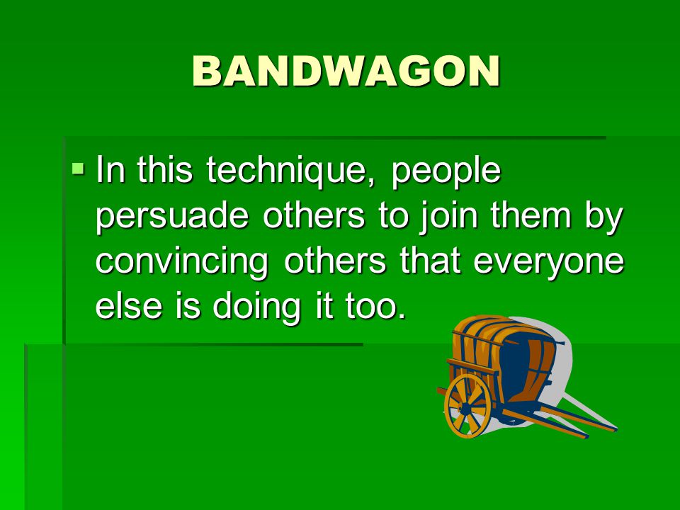 BANDWAGON In this technique, people persuade others to join them by convincing others that everyone else is doing it too.