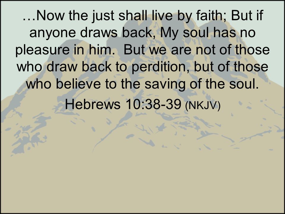 …Now the just shall live by faith; But if anyone draws back, My soul has no pleasure in him. But we are not of those who draw back to perdition, but of those who believe to the saving of the soul.