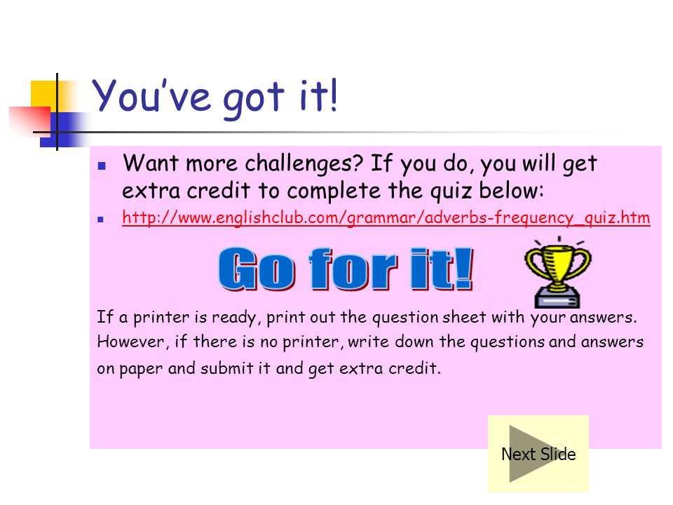You’ve got it! Want more challenges If you do, you will get extra credit to complete the quiz below: