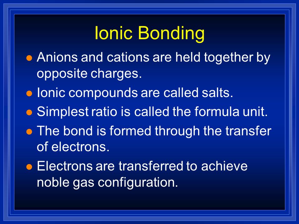 Ionic Bonding Anions and cations are held together by opposite charges. Ionic compounds are called salts.