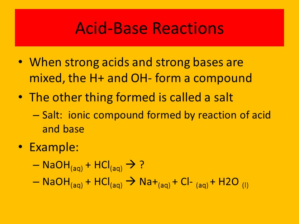 Acid-Base Reactions When strong acids and strong bases are mixed, the H+ and OH- form a compound. The other thing formed is called a salt.