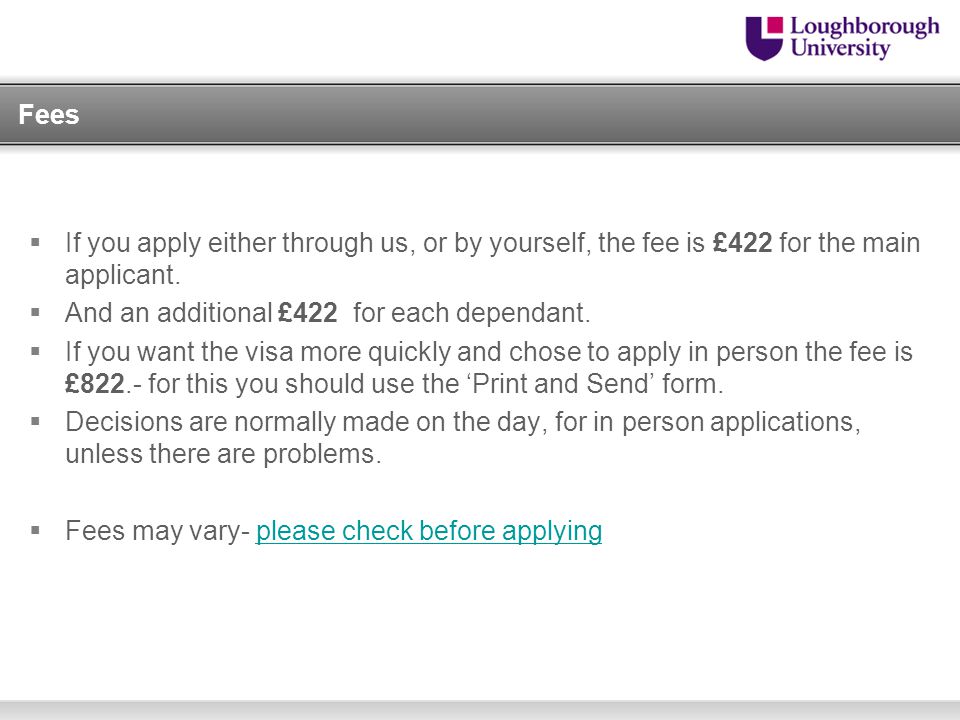Fees If you apply either through us, or by yourself, the fee is £422 for the main applicant. And an additional £422 for each dependant.