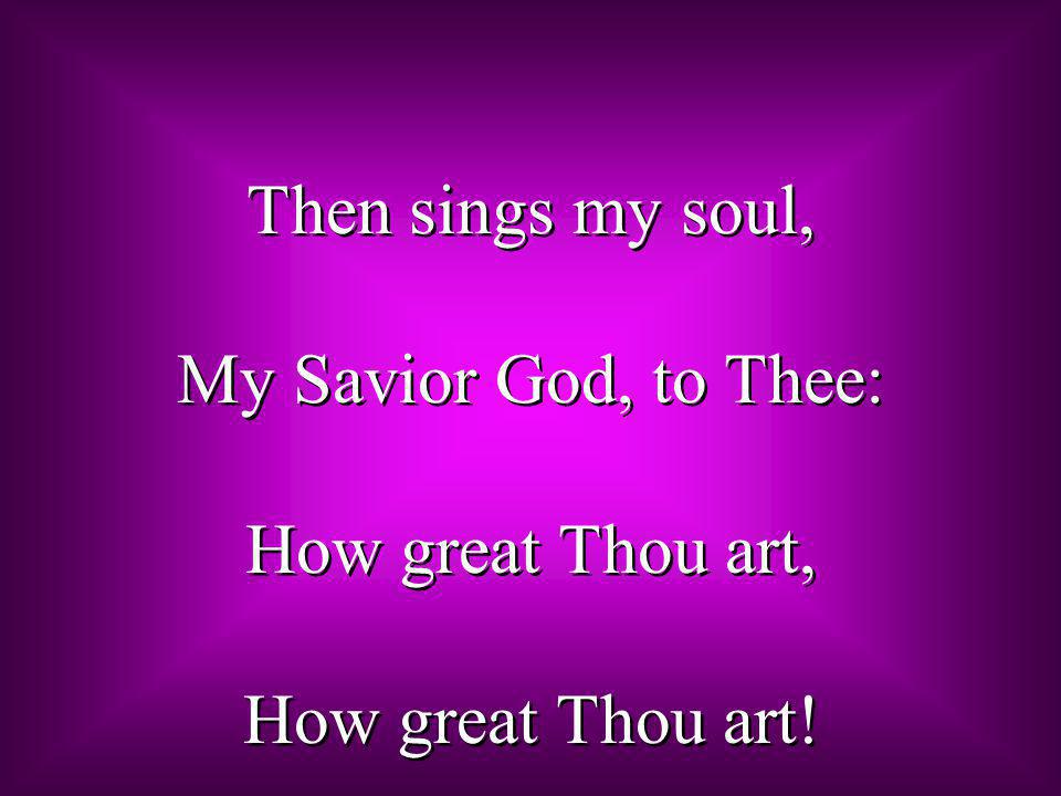 Then sings my soul, My Savior God, to Thee: How great Thou art, How great Thou art!