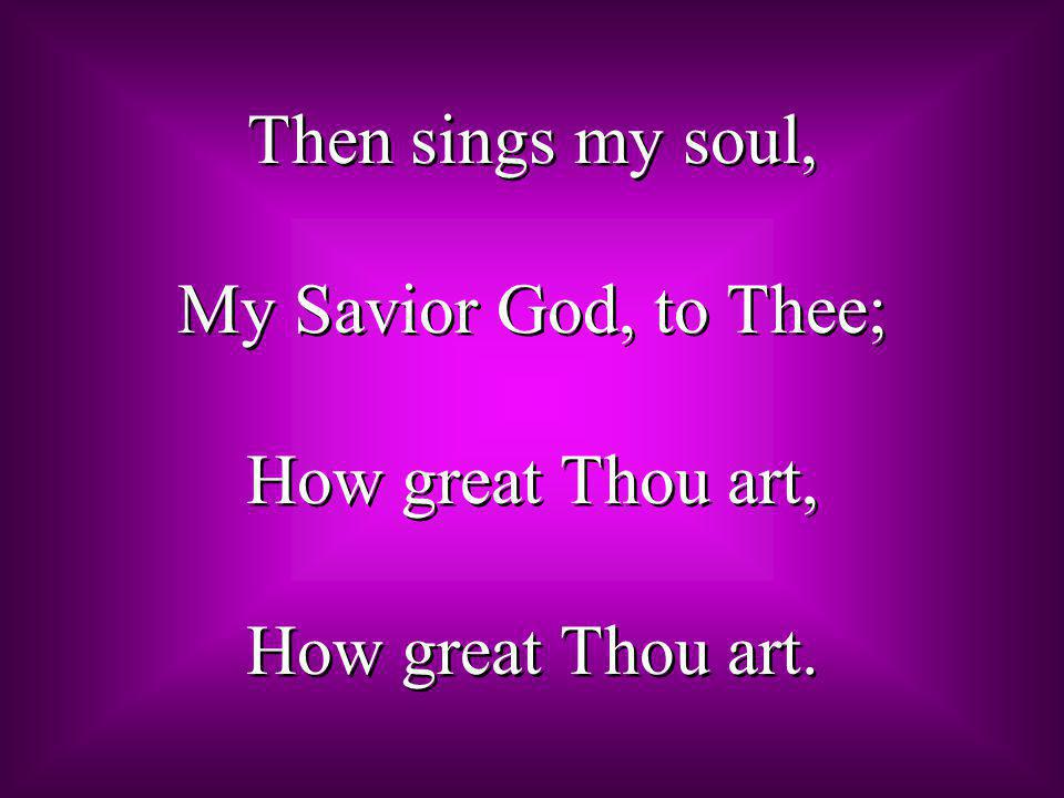 Then sings my soul, My Savior God, to Thee; How great Thou art, How great Thou art.