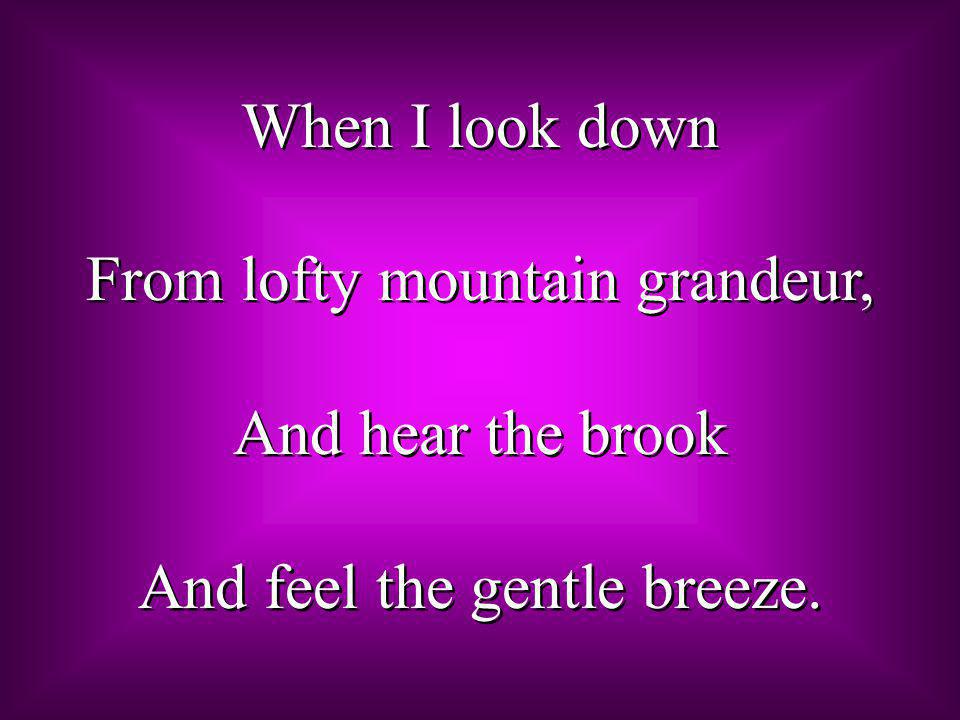 From lofty mountain grandeur, And hear the brook