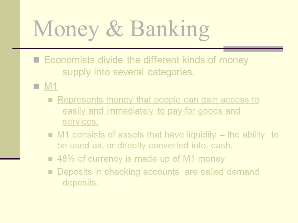 Money & Banking Economists divide the different kinds of money supply into several categories. M1.