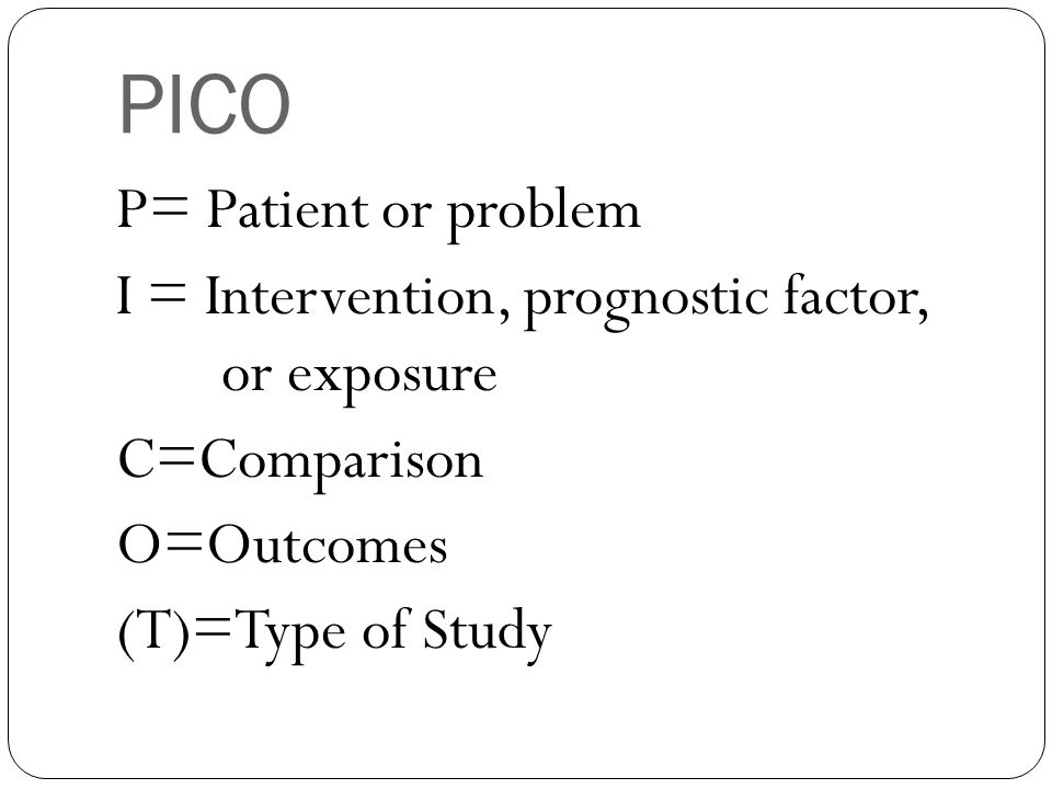 PICO P= Patient or problem I = Intervention, prognostic factor, or exposure C=Comparison O=Outcomes (T)=Type of Study