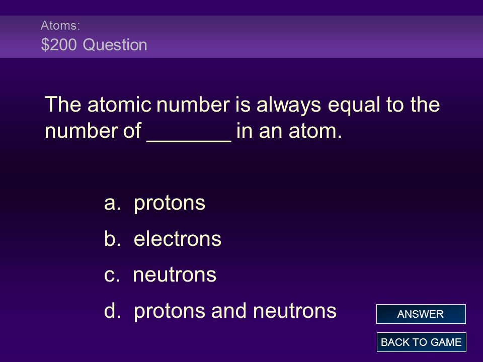 The atomic number is always equal to the number of _______ in an atom.