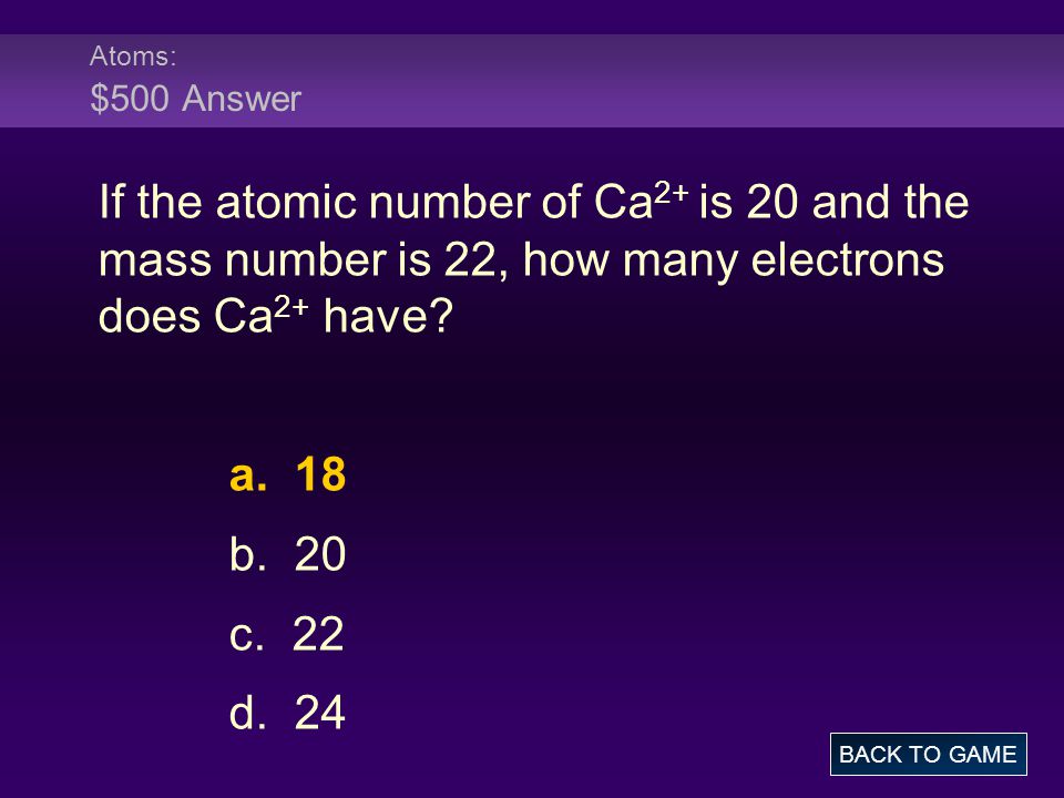 Atoms: $500 Answer If the atomic number of Ca2+ is 20 and the mass number is 22, how many electrons does Ca2+ have