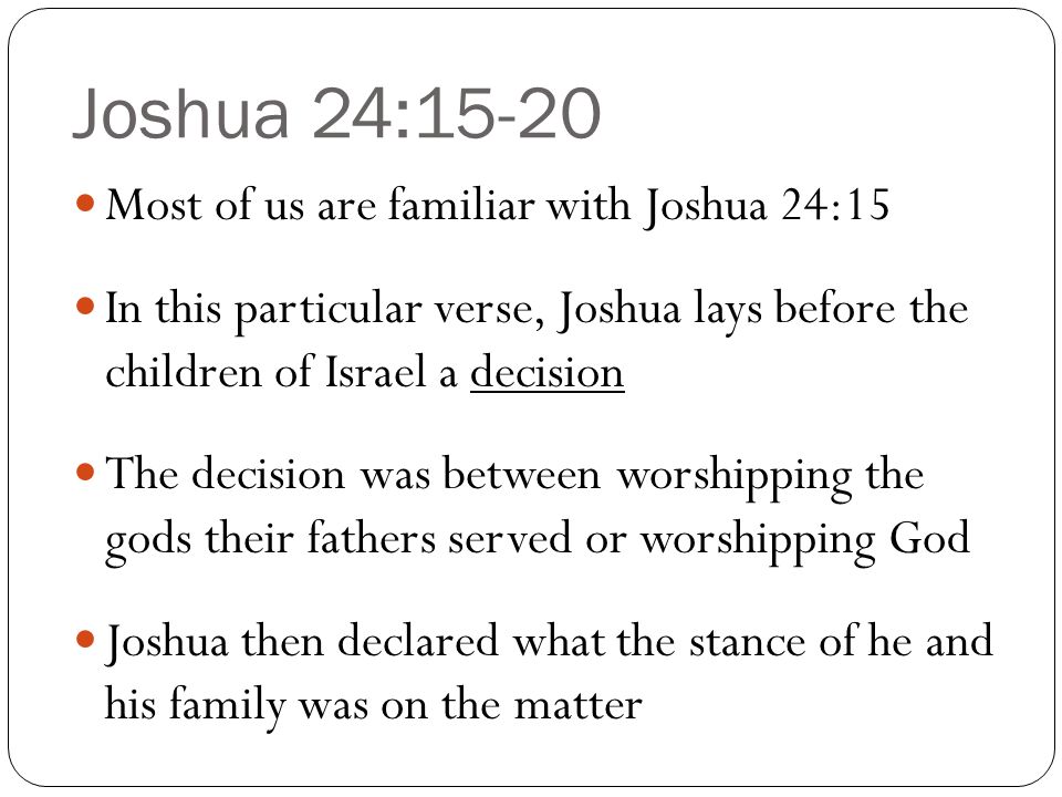 Joshua 24:15-20 Most of us are familiar with Joshua 24:15