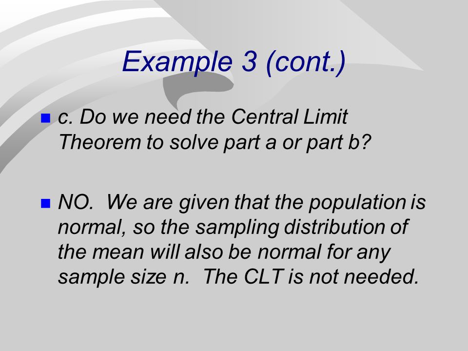 Example 3 (cont.) c. Do we need the Central Limit Theorem to solve part a or part b