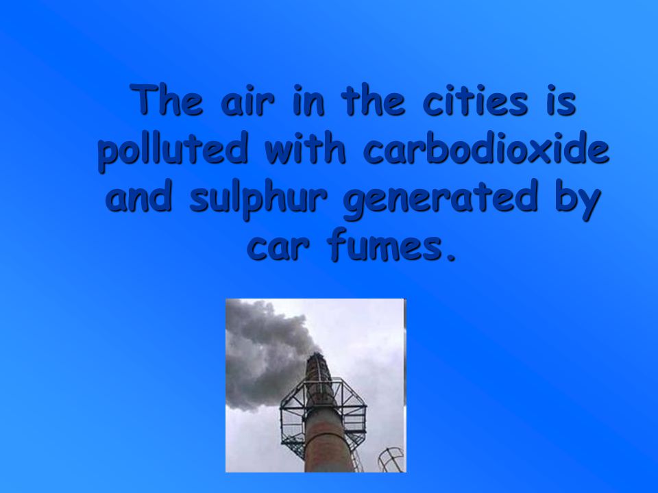 The air in the cities is polluted with carbodioxide and sulphur generated by car fumes.