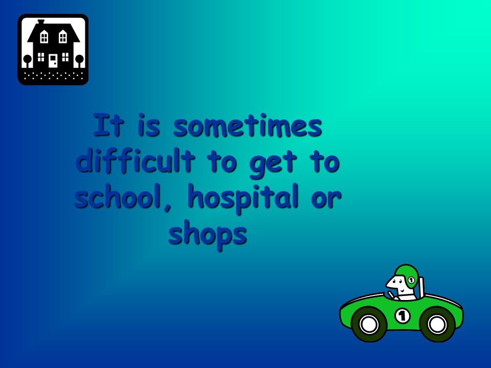 It is sometimes difficult to get to school, hospital or shops