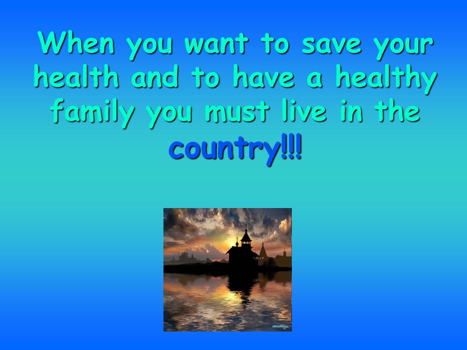 When you want to save your health and to have a healthy family you must live in the country!!!