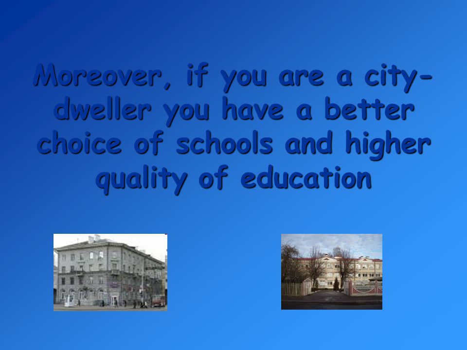 Moreover, if you are a city-dweller you have a better choice of schools and higher quality of education