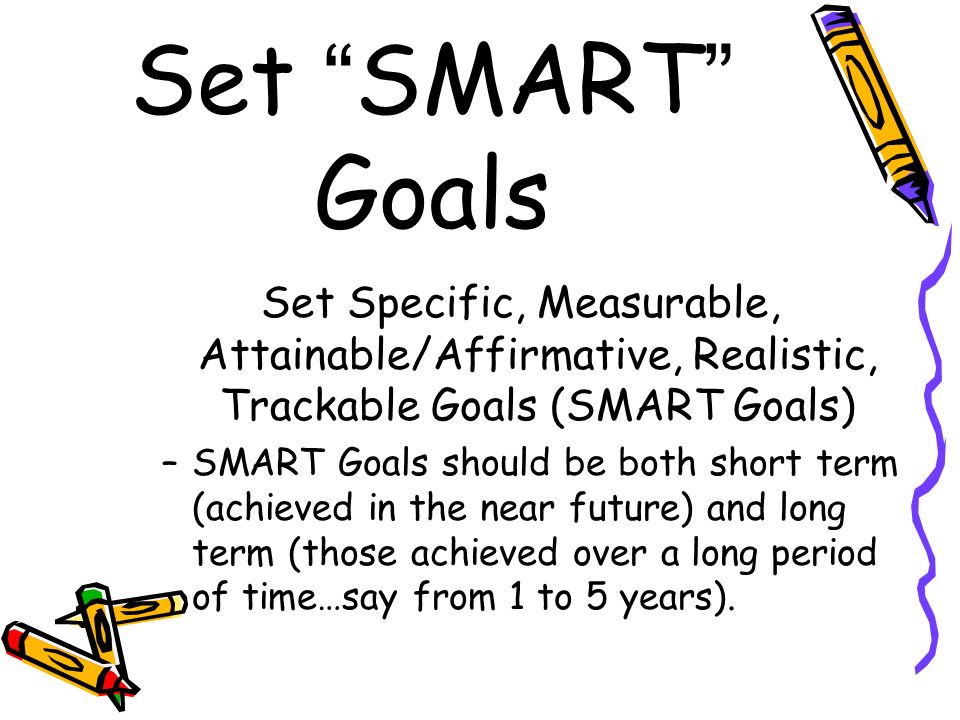 Set SMART Goals Set Specific, Measurable, Attainable/Affirmative, Realistic, Trackable Goals (SMART Goals)