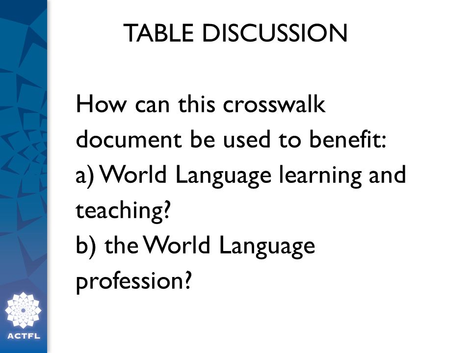 TABLE DISCUSSION How can this crosswalk document be used to benefit: a) World Language learning and teaching b) the World Language profession