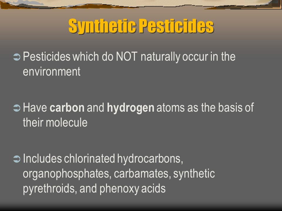 Synthetic Pesticides Pesticides which do NOT naturally occur in the environment. Have carbon and hydrogen atoms as the basis of their molecule.