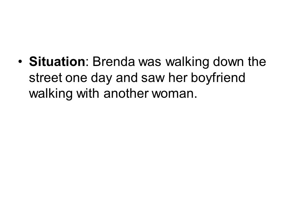Situation: Brenda was walking down the street one day and saw her boyfriend walking with another woman.