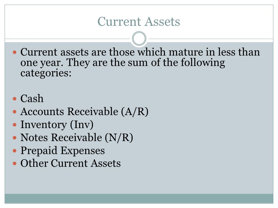 Current Assets Current assets are those which mature in less than one year. They are the sum of the following categories: