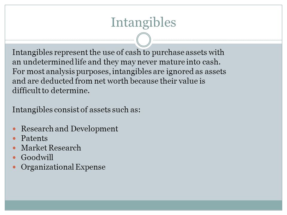 Intangibles Intangibles represent the use of cash to purchase assets with. an undetermined life and they may never mature into cash.