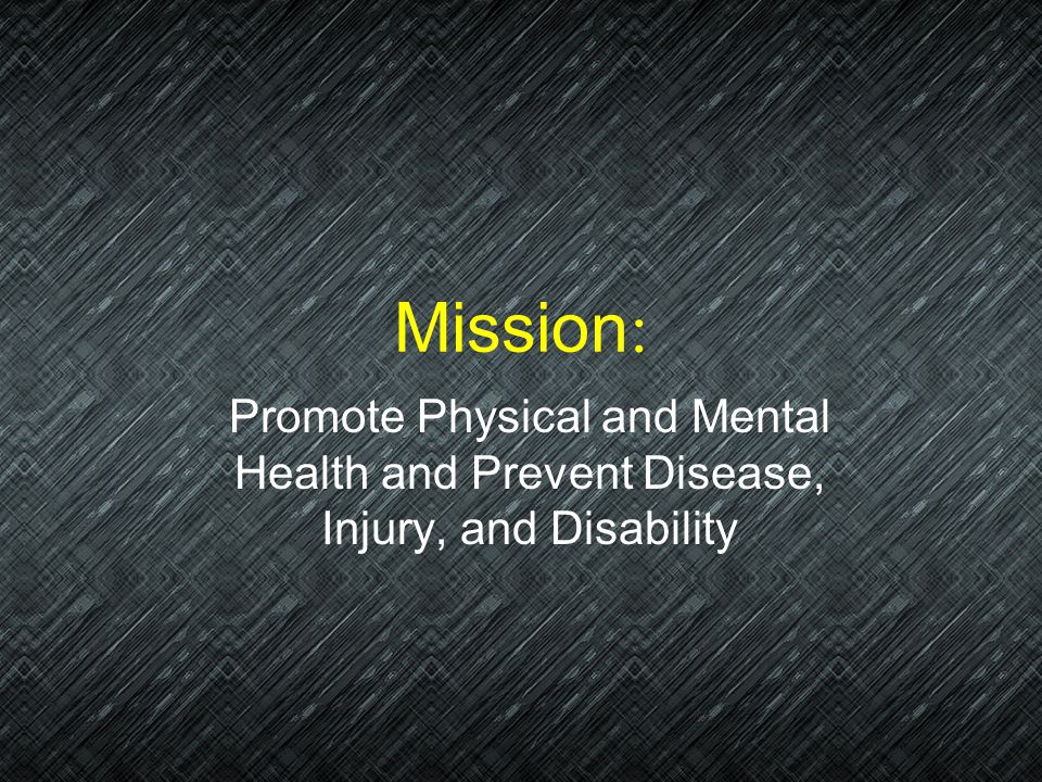 Mission: Promote Physical and Mental Health and Prevent Disease, Injury, and Disability