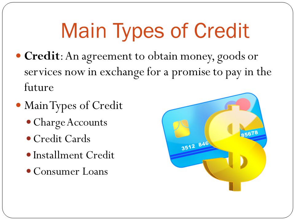Main Types of Credit Credit: An agreement to obtain money, goods or services now in exchange for a promise to pay in the future.