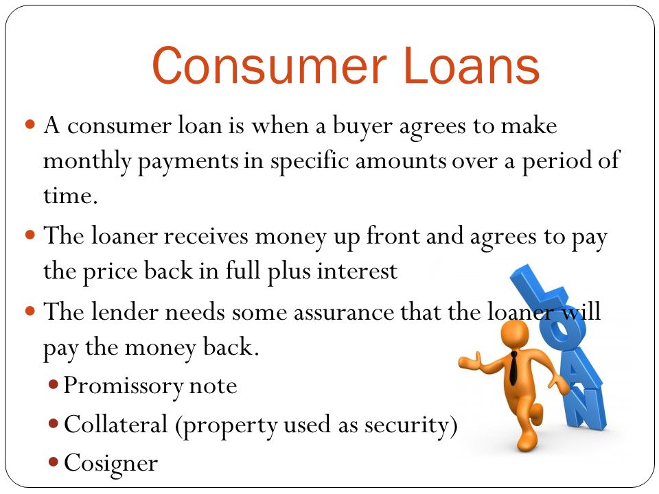 Consumer Loans A consumer loan is when a buyer agrees to make monthly payments in specific amounts over a period of time.