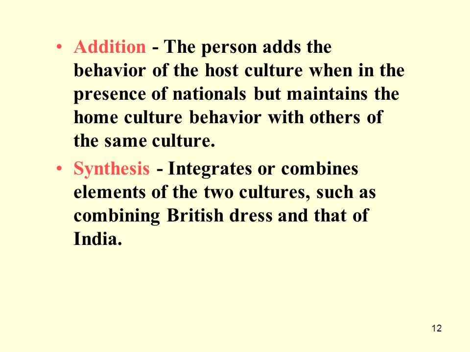 Addition - The person adds the behavior of the host culture when in the presence of nationals but maintains the home culture behavior with others of the same culture.
