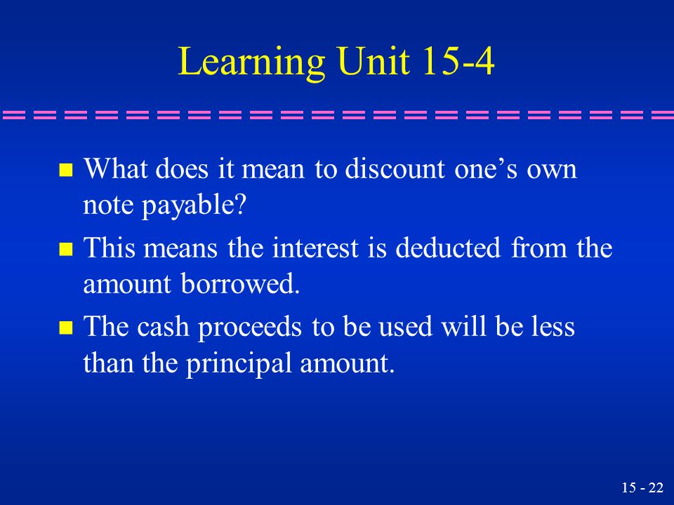 Learning Unit 15-4 What does it mean to discount one’s own note payable This means the interest is deducted from the amount borrowed.