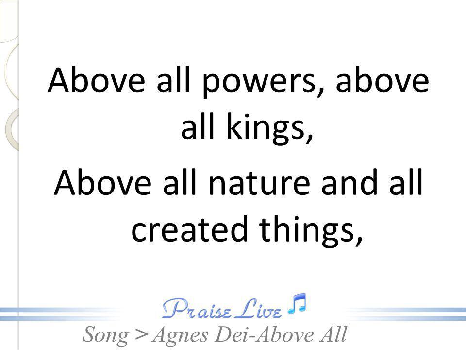 Above all powers, above all kings, Above all nature and all created things,