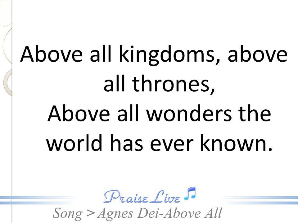 Above all kingdoms, above all thrones, Above all wonders the world has ever known.