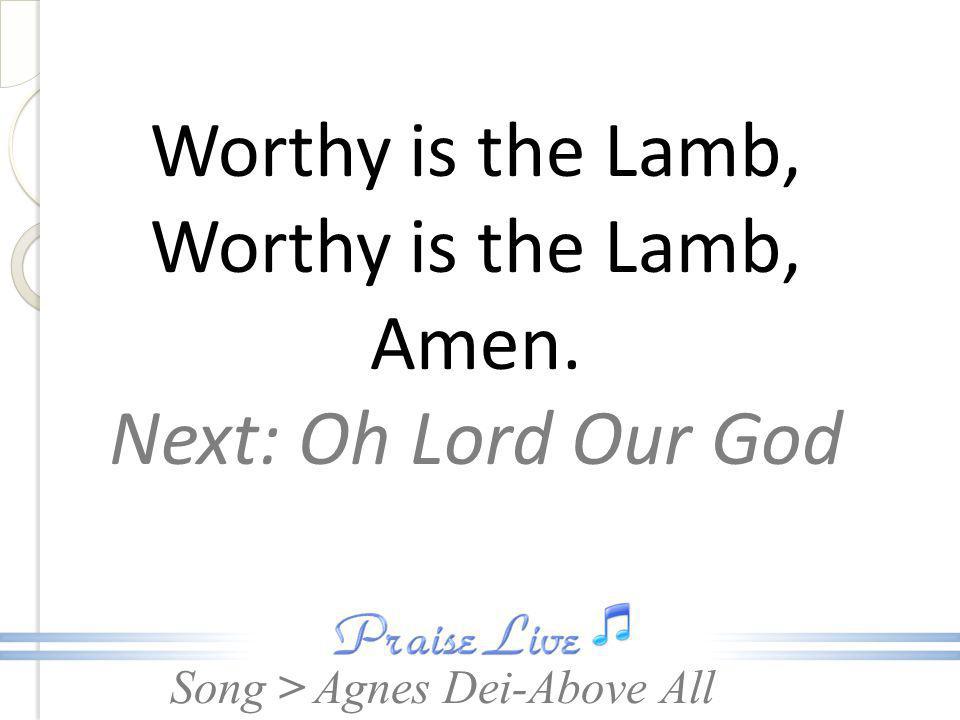 Worthy is the Lamb, Worthy is the Lamb, Amen. Next: Oh Lord Our God