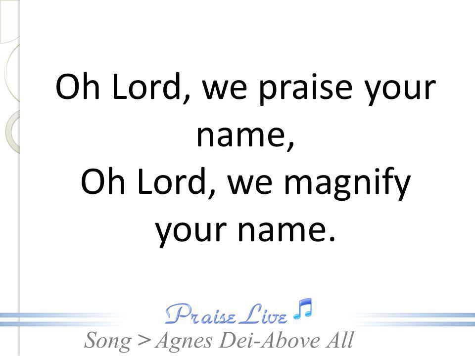 Oh Lord, we praise your name, Oh Lord, we magnify your name.