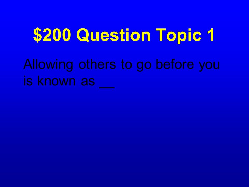 $200 Question Topic 1 Allowing others to go before you is known as __