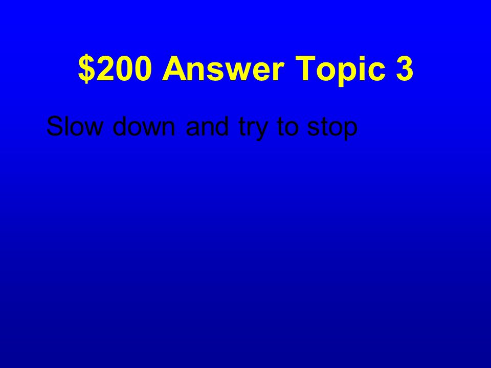 $200 Answer Topic 3 Slow down and try to stop