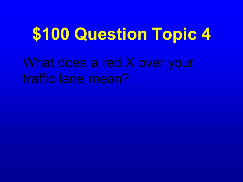 $100 Question Topic 4 What does a red X over your traffic lane mean