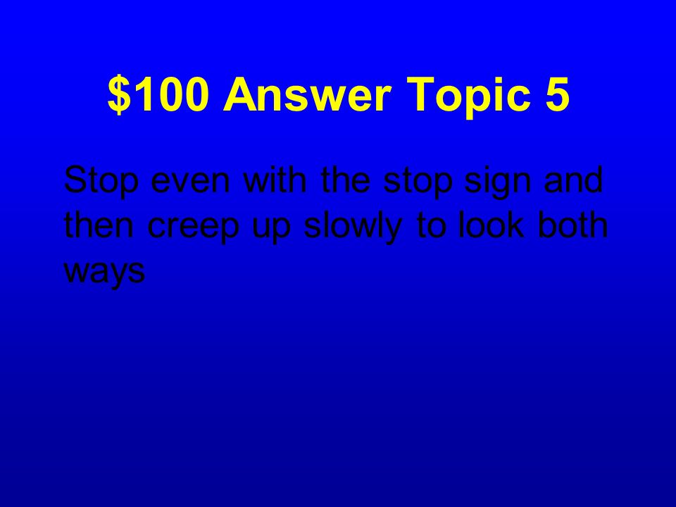 $100 Answer Topic 5 Stop even with the stop sign and then creep up slowly to look both ways