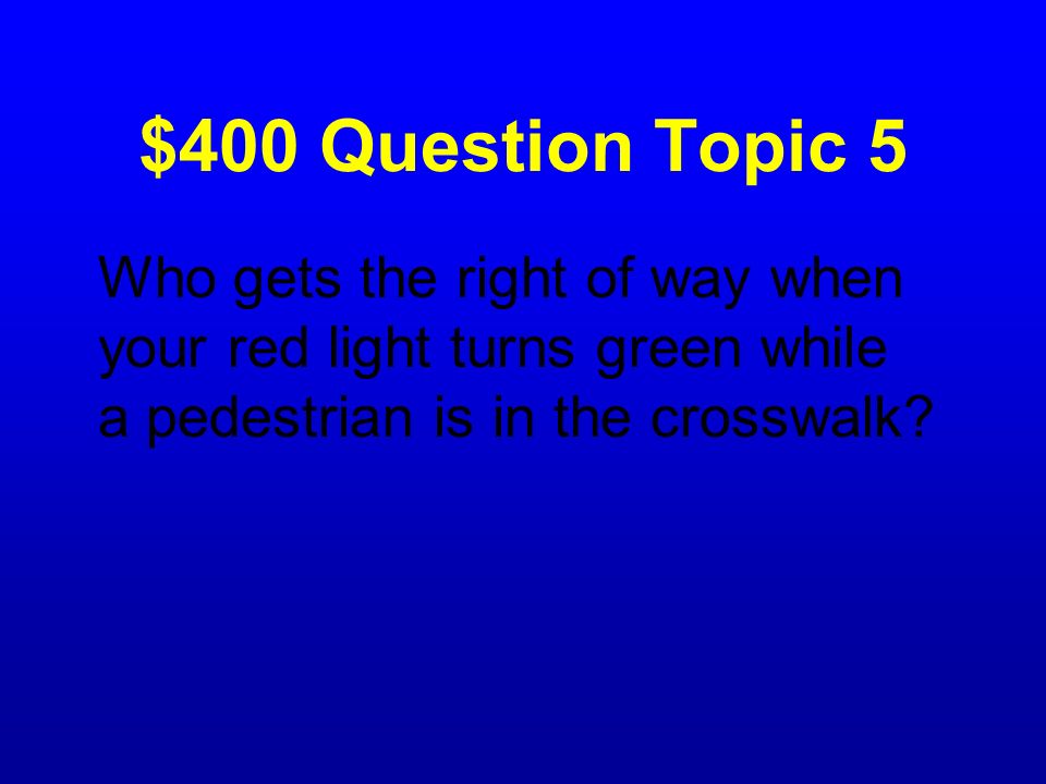 $400 Question Topic 5 Who gets the right of way when your red light turns green while a pedestrian is in the crosswalk