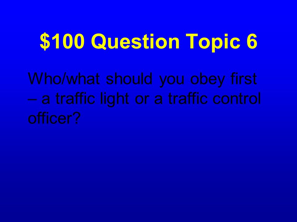 $100 Question Topic 6 Who/what should you obey first – a traffic light or a traffic control officer