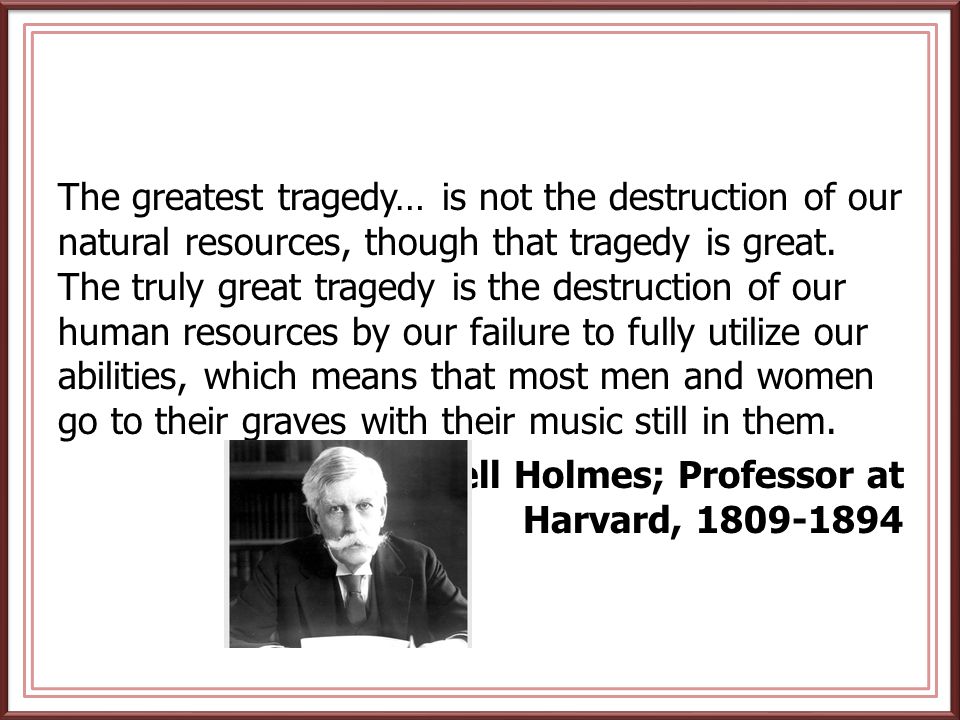 The greatest tragedy… is not the destruction of our natural resources, though that tragedy is great. The truly great tragedy is the destruction of our human resources by our failure to fully utilize our abilities, which means that most men and women go to their graves with their music still in them.