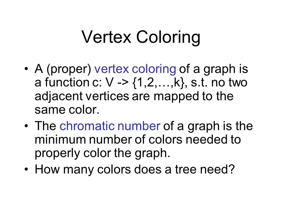 Vertex Coloring A (proper) vertex coloring of a graph is a function c: V -> {1,2,…,k}, s.t. no two adjacent vertices are mapped to the same color.