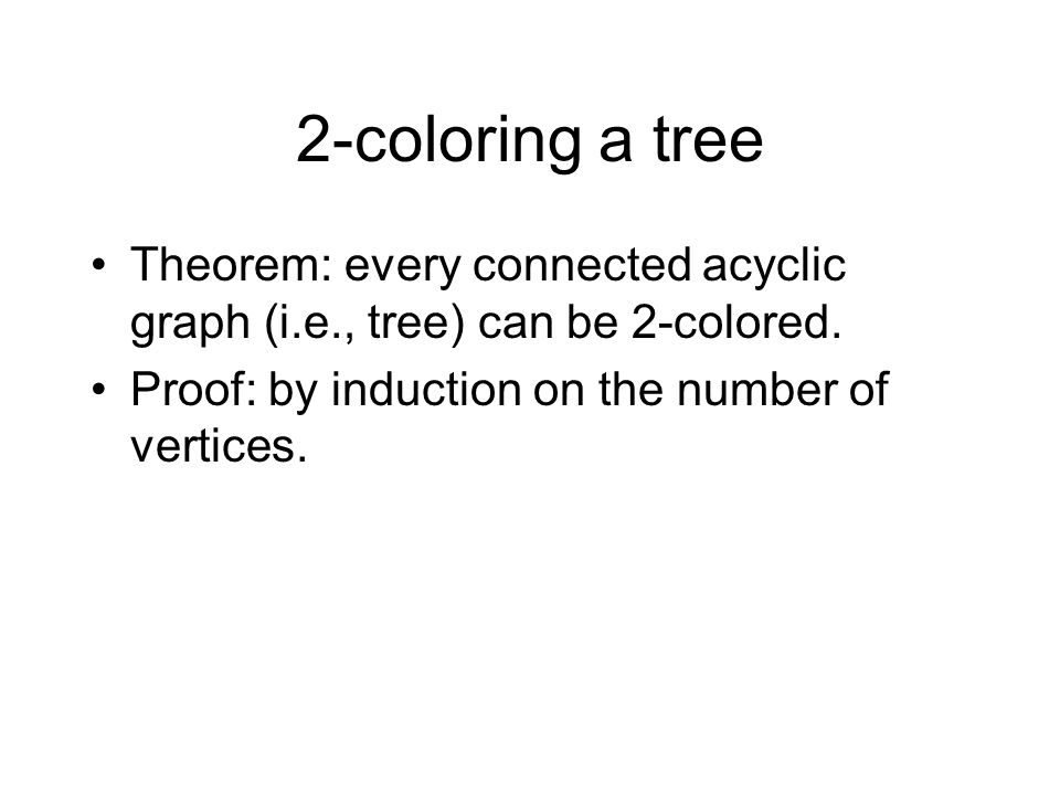 2-coloring a tree Theorem: every connected acyclic graph (i.e., tree) can be 2-colored.
