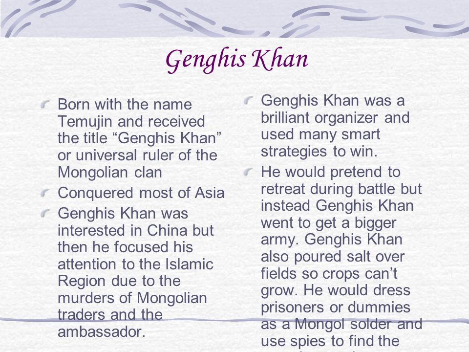 Genghis Khan Genghis Khan was a brilliant organizer and used many smart strategies to win.