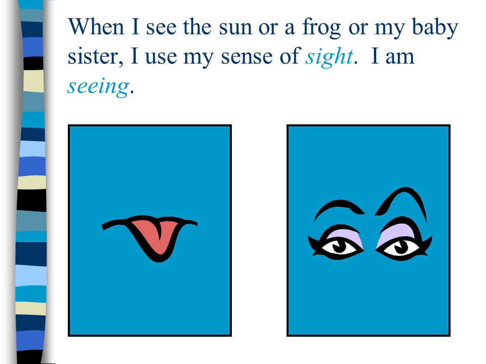 When I see the sun or a frog or my baby sister, I use my sense of sight. I am seeing.