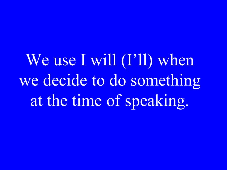 We use I will (I’ll) when we decide to do something at the time of speaking.