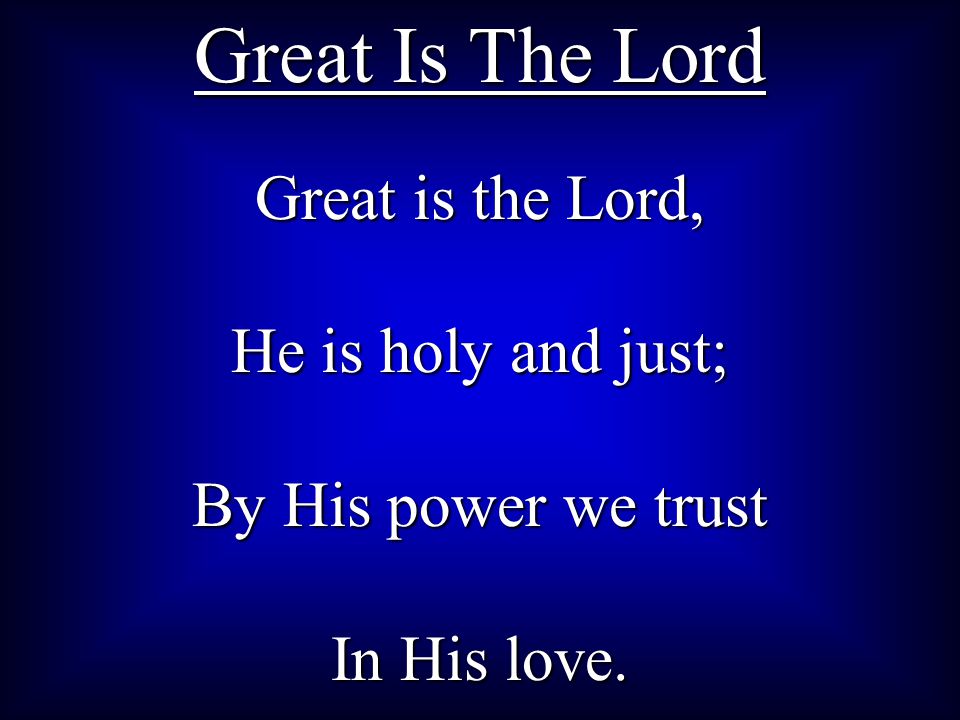 Great Is The Lord Great is the Lord, He is holy and just;