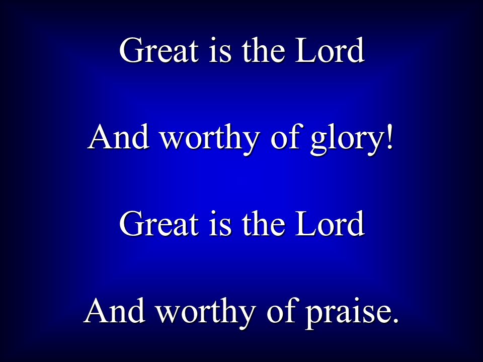 Great is the Lord And worthy of glory! And worthy of praise.