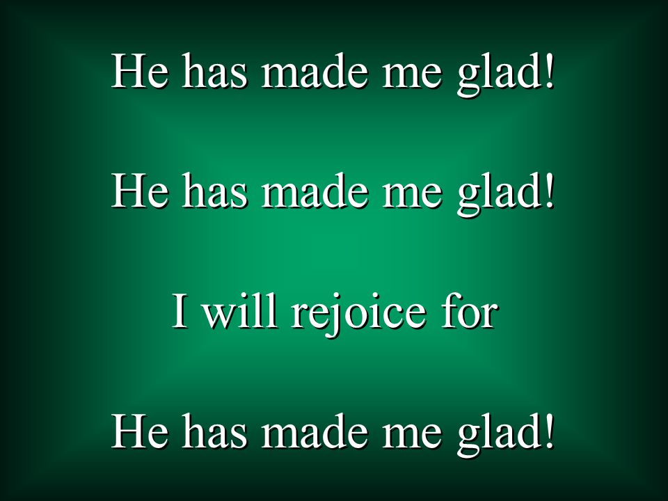 He has made me glad! I will rejoice for